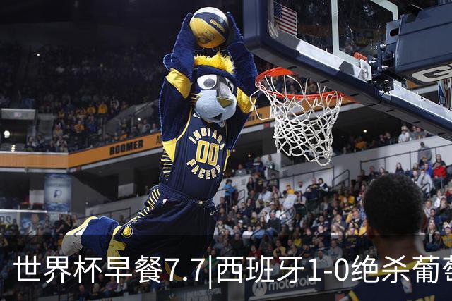 世界杯早餐7.7|西班牙1-0绝杀葡萄牙 中国男篮世预赛大胜中国台北