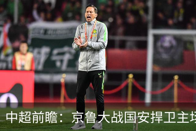 中超前瞻：京鲁大战国安捍卫主场不败 申花乘胜追击