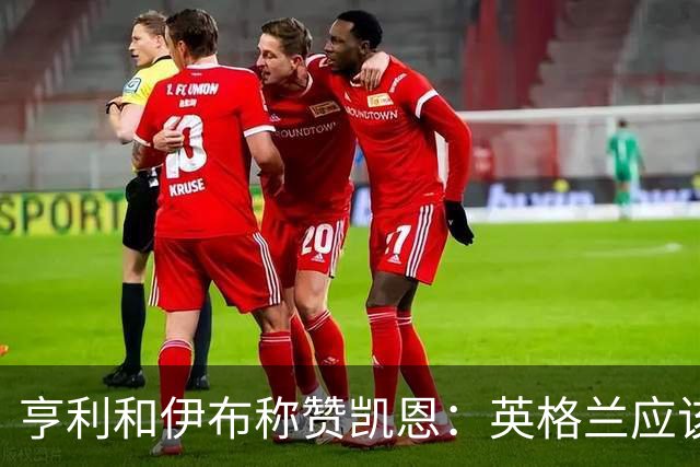 亨利和伊布称赞凯恩：英格兰应该为他授爵，要称呼他凯恩爵士