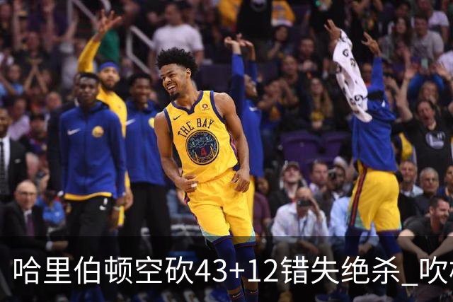哈里伯顿空砍43+12错失绝杀 吹杨率老鹰擒鹈鹕