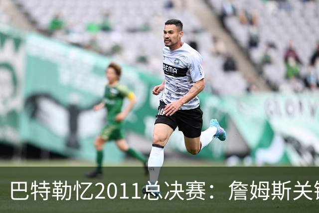 巴特勒忆2011总决赛：詹姆斯关键球回传韦德 后者大喊“投啊！”