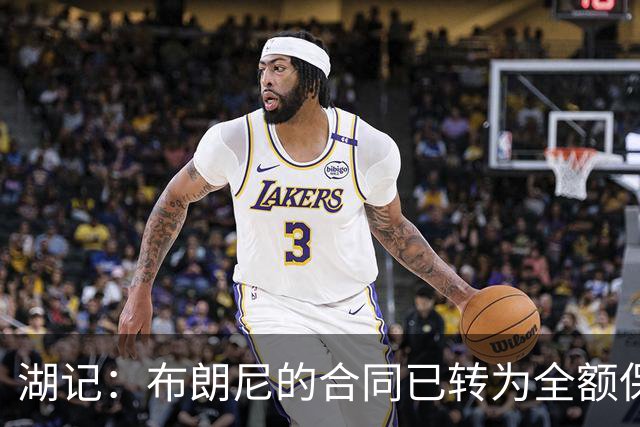 湖记：布朗尼的合同已转为全额保障 但湖人未来仍可能交易他