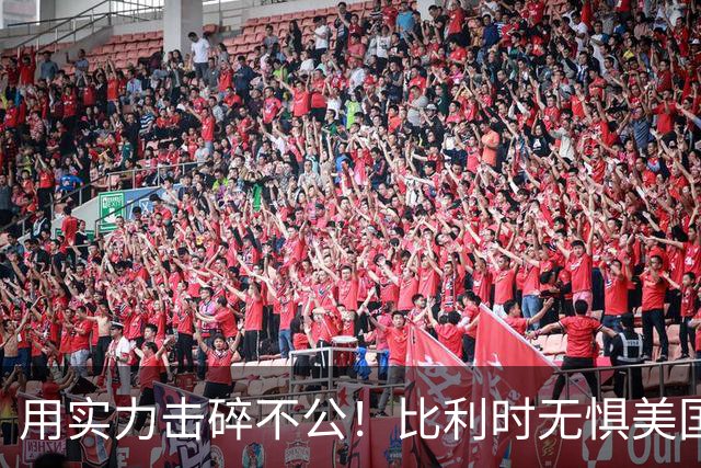 用实力击碎不公！比利时无惧美国盘外招 彰显老牌劲旅底蕴