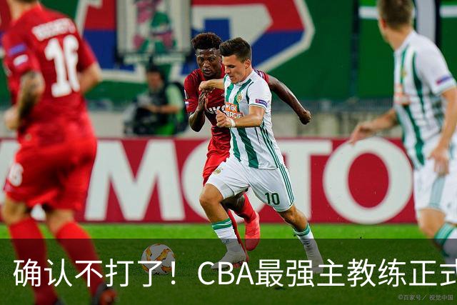 确认不打了！CBA最强主教练正式卸任，或加盟广东队取代杜锋？
