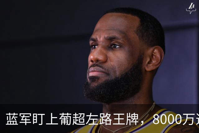 蓝军盯上葡超左路王牌，8000万违约金拦着，切尔西却已经敲门了