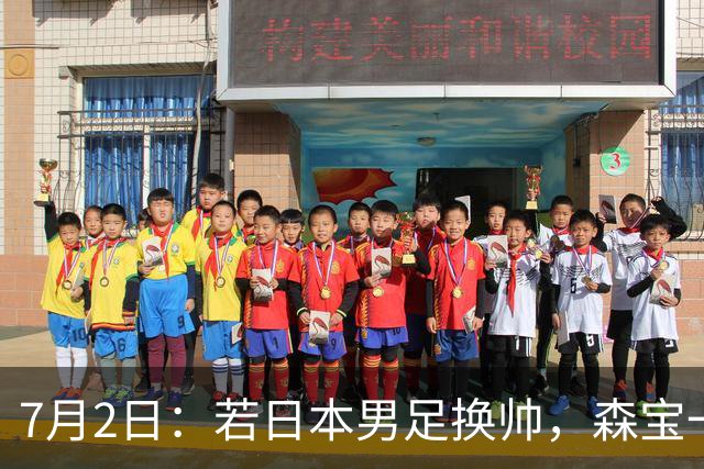7月2日：若日本男足换帅，森宝一后继任者有这6位人选，谁能助力再次冲击大力神杯